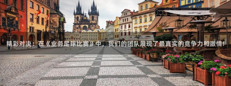 精彩对决：在《业务足球比赛》中，我们的团队展现了最真实的竞争
