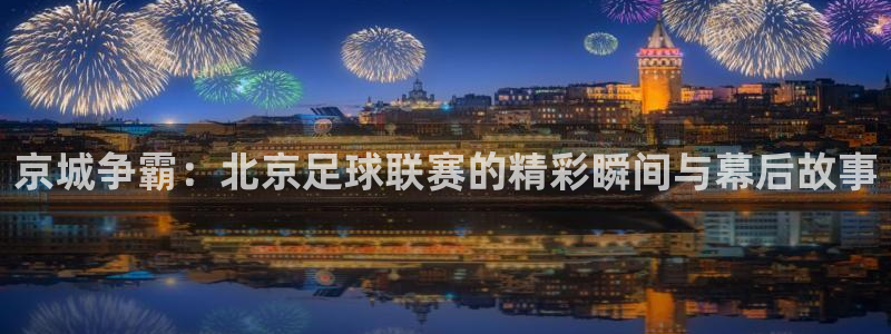 京城争霸：北京足球联赛的精彩瞬间与幕